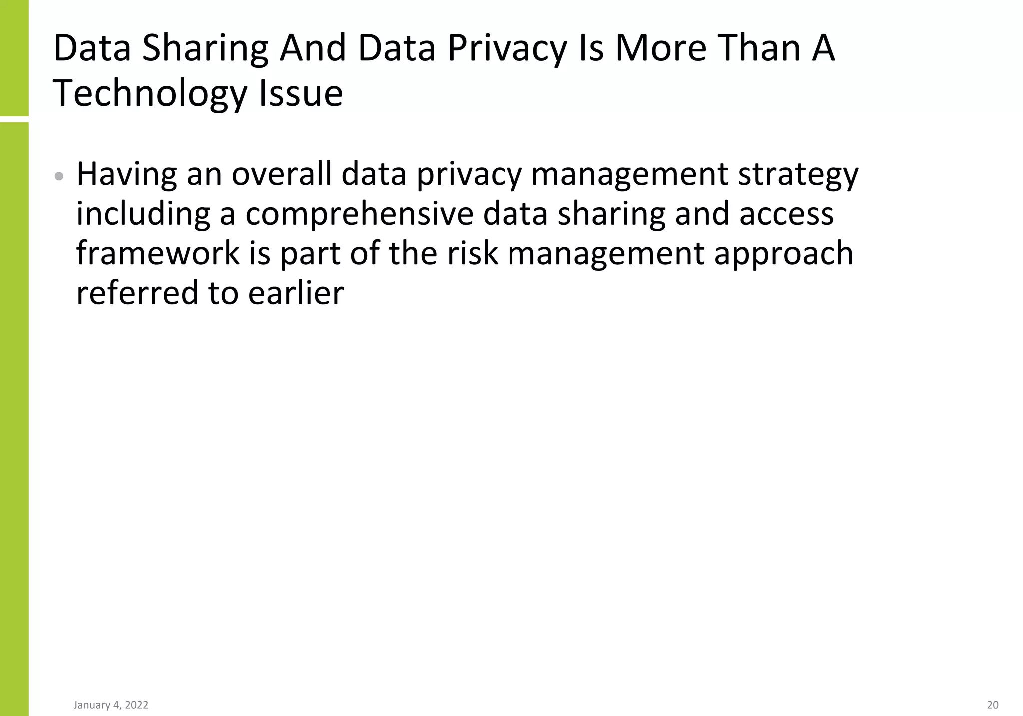 Data Sharing And Data Privacy Is More Than A
Technology Issue
• Having an overall data privacy management strategy
including a comprehensive data sharing and access
framework is part of the risk management approach
referred to earlier
January 4, 2022 20
 