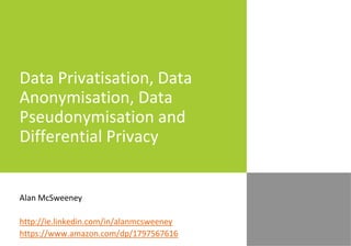 Data Privatisation, Data
Anonymisation, Data
Pseudonymisation and
Differential Privacy
Alan McSweeney
http://ie.linkedin.com/in/alanmcsweeney
https://www.amazon.com/dp/1797567616
 