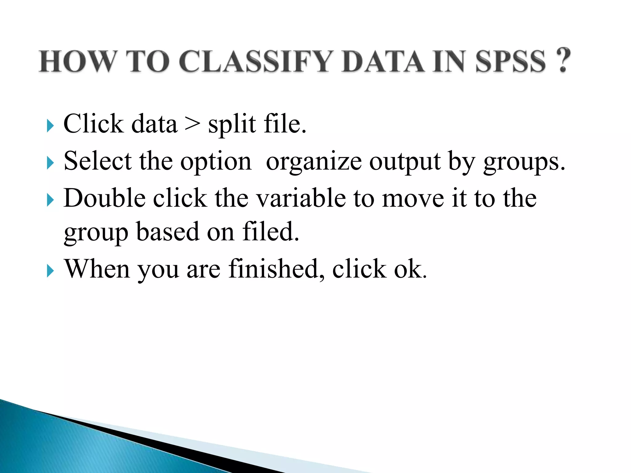  Click data > split file.
 Select the option organize output by groups.
 Double click the variable to move it to the
group based on filed.
 When you are finished, click ok.
 
