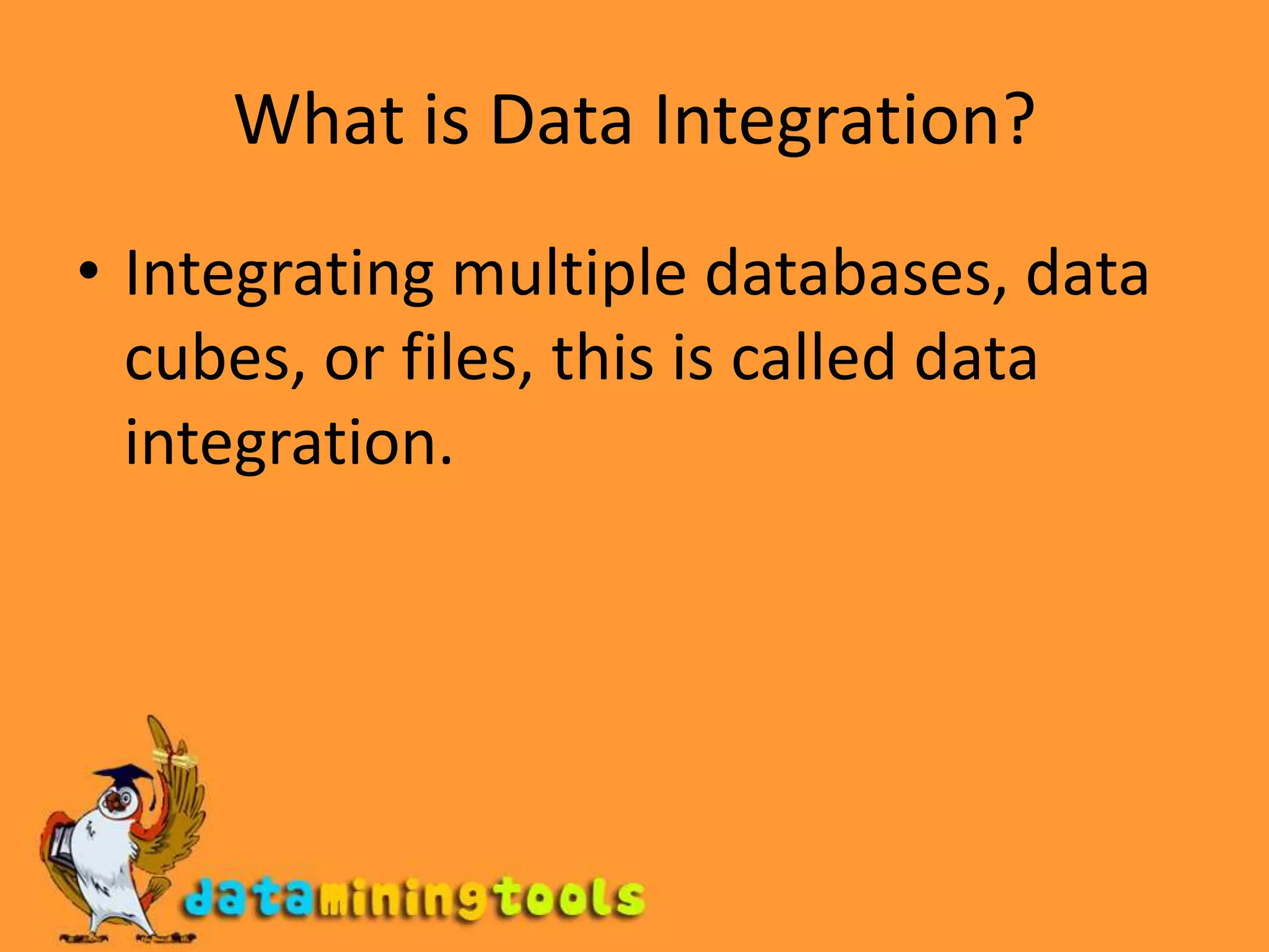 What is Data Integration?Integrating multiple databases, data cubes, or files, this is called data integration.