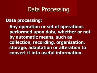 Data Processing Data processing:   Any operation or set of operations performed upon data, whether or not by automatic means, such as collection, recording, organization, storage, adaptation or alteration to convert it into useful information.  