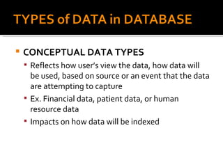 CONCEPTUAL DATA TYPES Reflects how user’s view the data, how data will be used, based on source or an event that the data are attempting to capture Ex. Financial data, patient data, or human resource data Impacts on how data will be indexed 