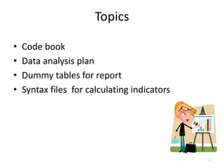 Topics

•   Code book
•   Data analysis plan
•   Dummy tables for report
•   Syntax files for calculating indicators




                                              2
 