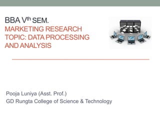 BBA Vth SEM.
MARKETING RESEARCH
TOPIC: DATAPROCESSING
AND ANALYSIS
Pooja Luniya (Asst. Prof.)
GD Rungta College of Science & Technology
 