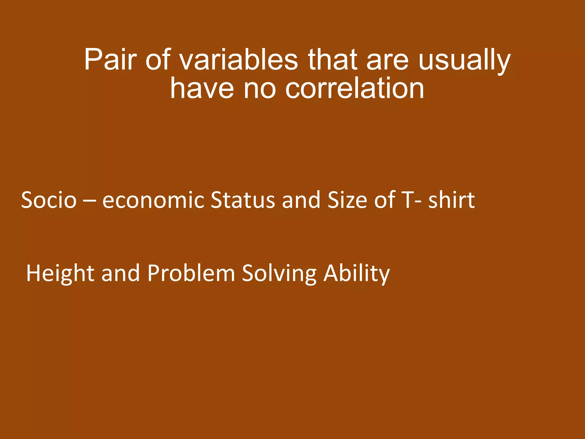 Pair of variables that are usually
have no correlation
Socio – economic Status and Size of T- shirt
Height and Problem Solving Ability
 