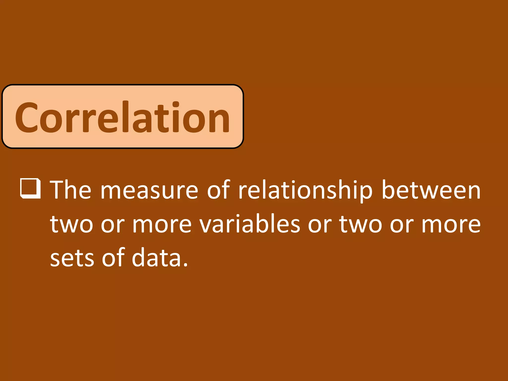  The measure of relationship between
two or more variables or two or more
sets of data.
Correlation
 