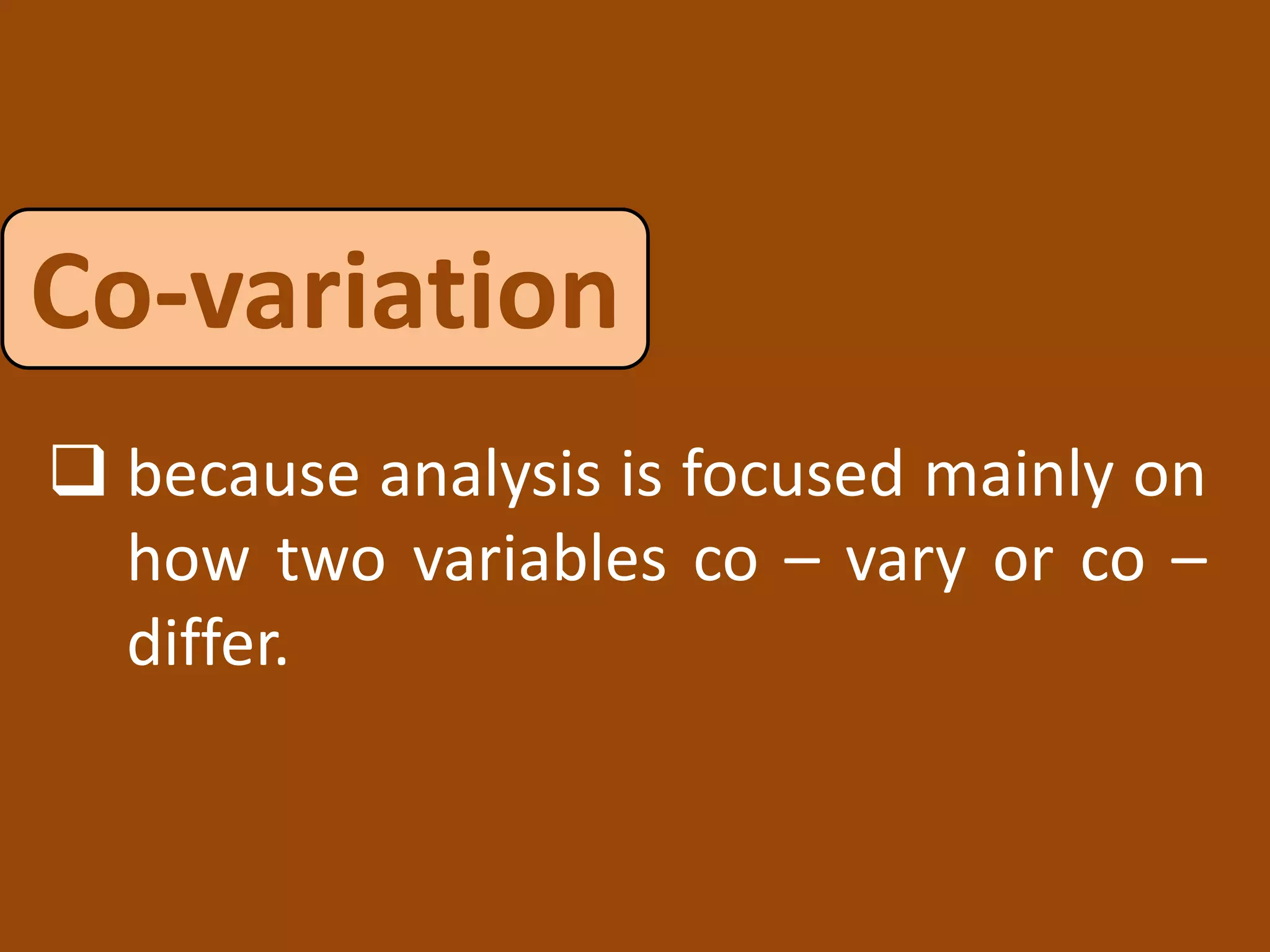 Co-variation
 because analysis is focused mainly on
how two variables co – vary or co –
differ.
 