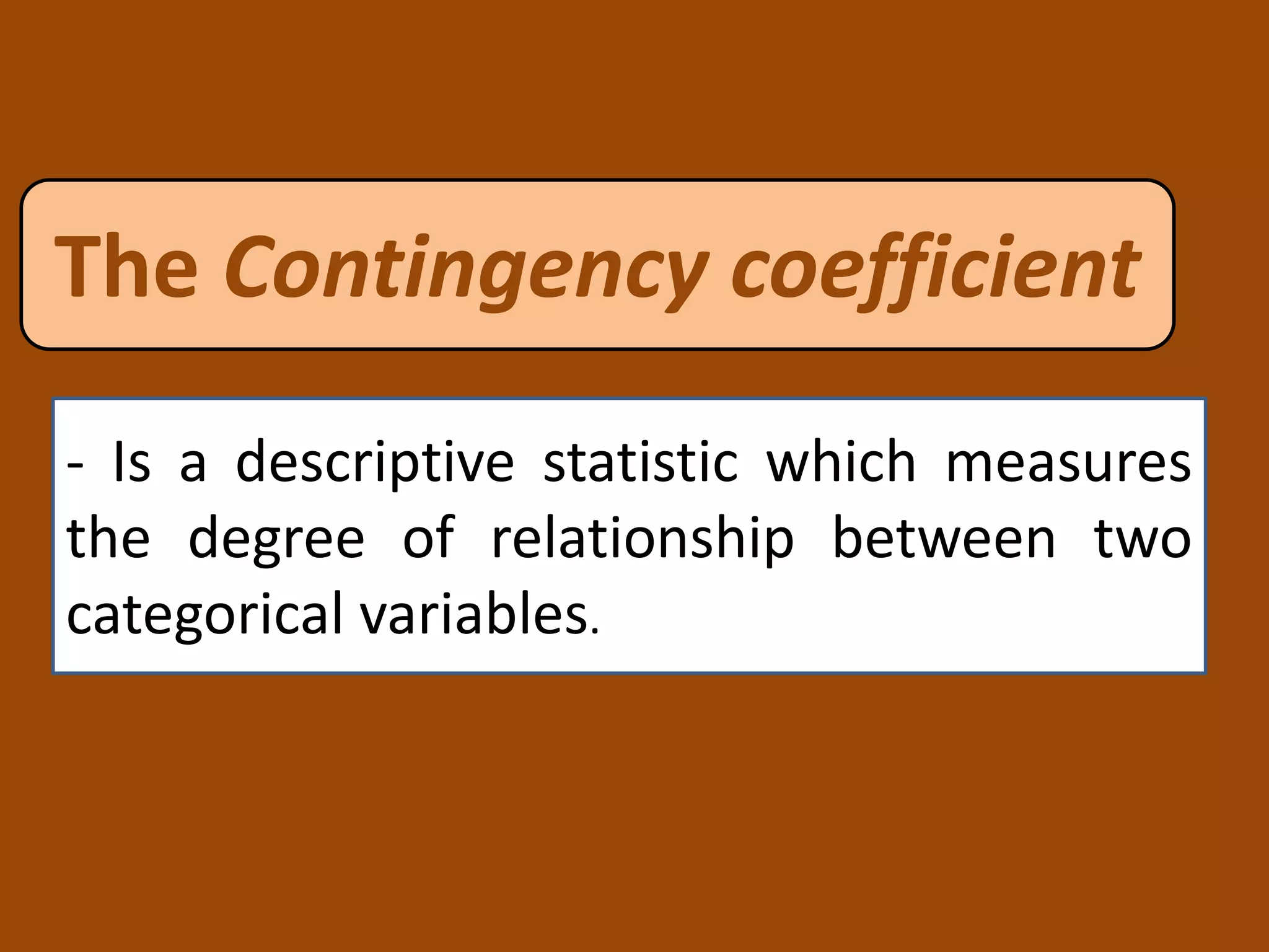 The Contingency coefficient
- Is a descriptive statistic which measures
the degree of relationship between two
categorical variables.
 