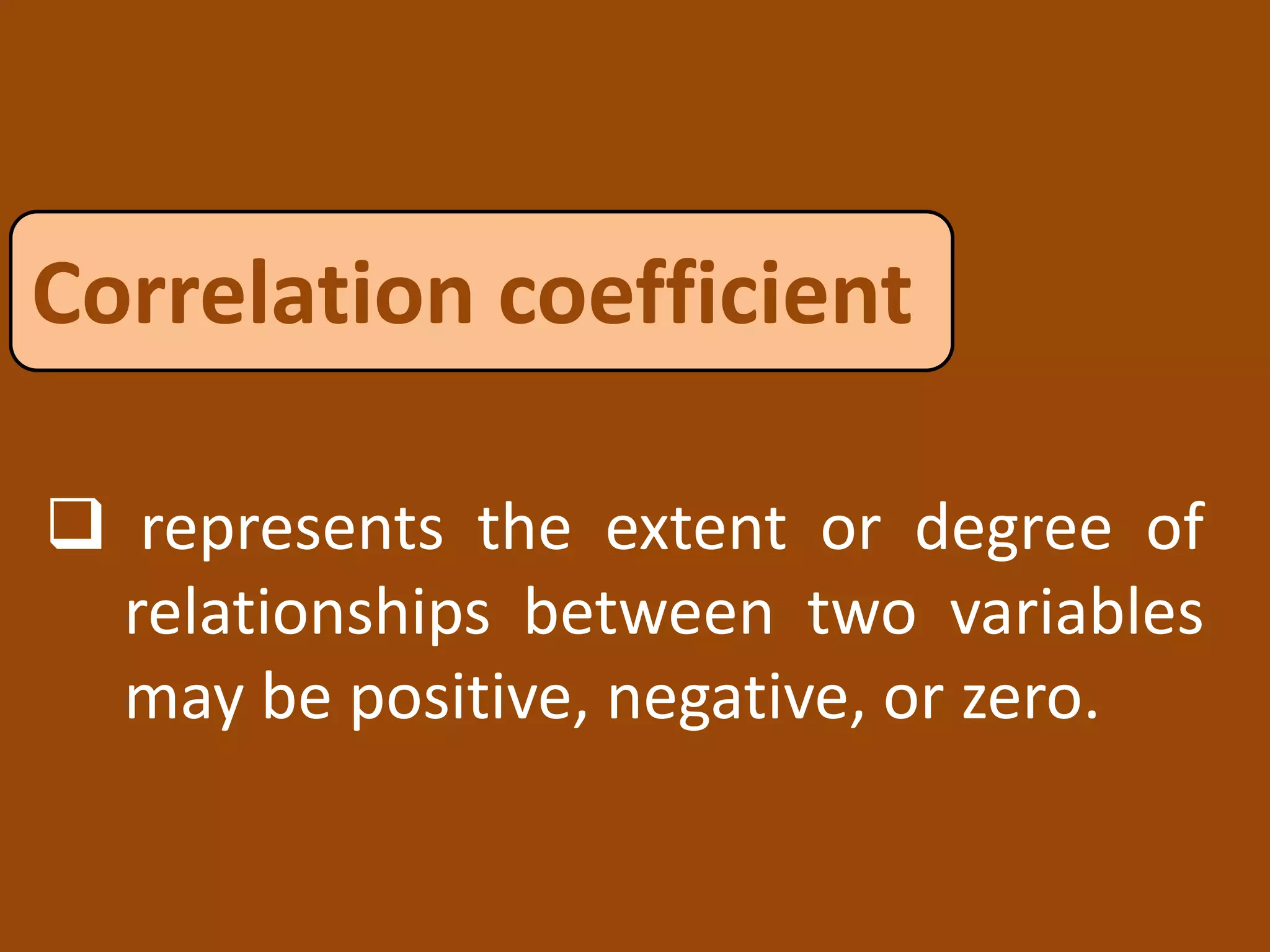  represents the extent or degree of
relationships between two variables
may be positive, negative, or zero.
Correlation coefficient
 