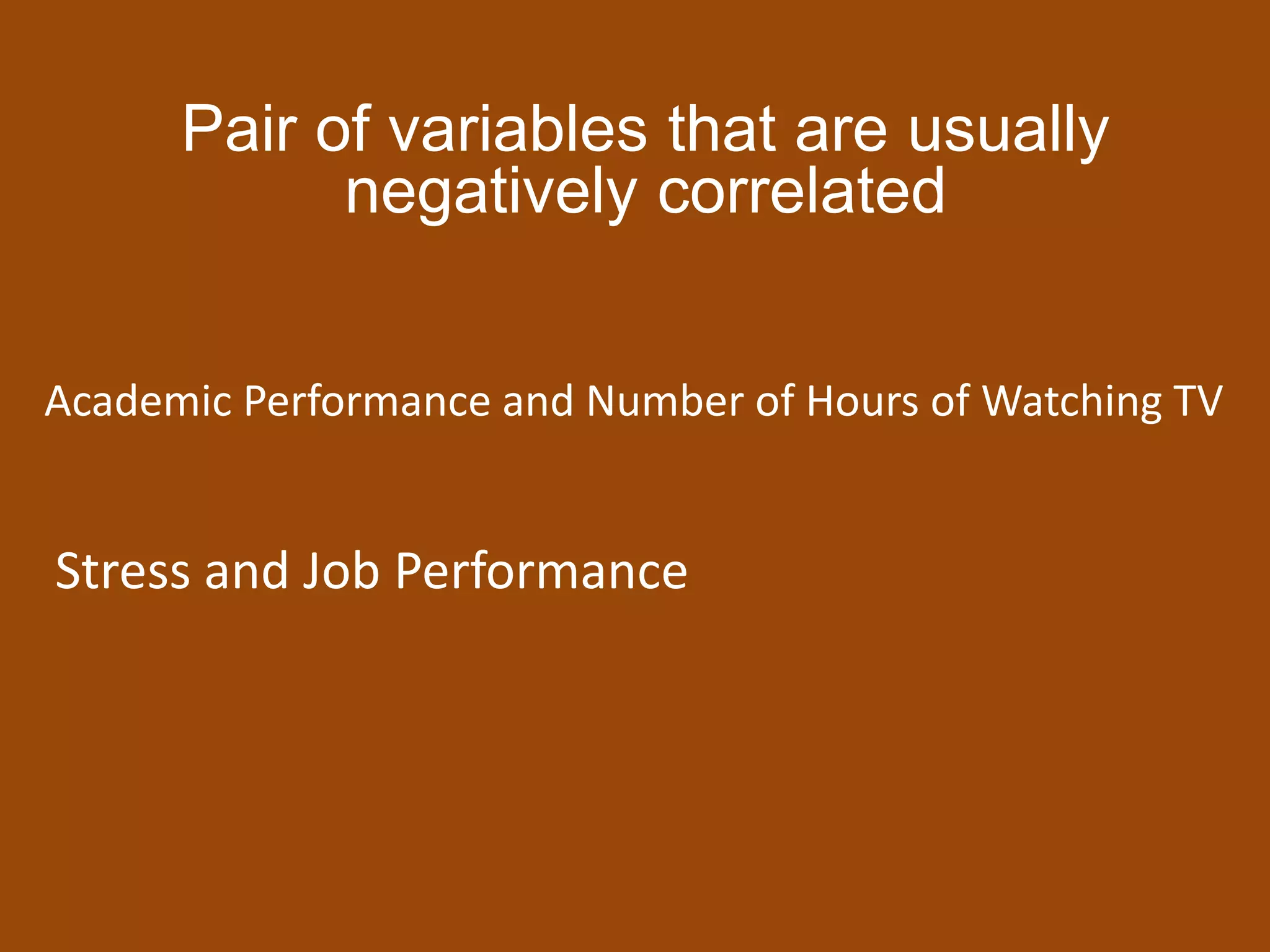 Pair of variables that are usually
negatively correlated
Academic Performance and Number of Hours of Watching TV
Stress and Job Performance
 
