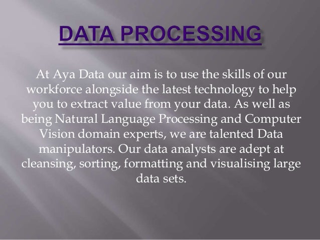 At Aya Data our aim is to use the skills of our
workforce alongside the latest technology to help
you to extract value from your data. As well as
being Natural Language Processing and Computer
Vision domain experts, we are talented Data
manipulators. Our data analysts are adept at
cleansing, sorting, formatting and visualising large
data sets.
 
