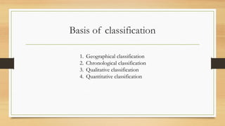 Basis of classification
1. Geographical classification
2. Chronological classification
3. Qualitative classification
4. Quantitative classification
 