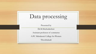 Data processing
Presented by
Dr.M.Muthulakshmi
Assistant professor of commerce
A.P.C Mahalaxmi College for Women
Thoothukudi
 