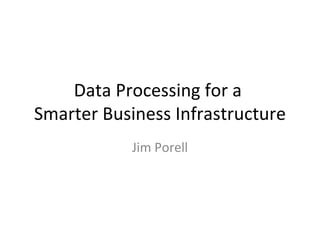 Data Processing for a  Smarter Business Infrastructure Jim Porell 