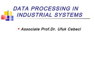 DATA PROCESSING IN
INDUSTRIAL SYSTEMS
 Associate Prof.Dr. Ufuk Cebeci
 