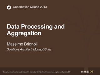 Codemotion Milano 2013

Data Processing and
Aggregation
Massimo Brignoli
Solutions Architect, MongoDB Inc.

Except where otherwise noted, this work is licensed under http://createivecommons.org/licenses/by-nc-sa/3.0/

 