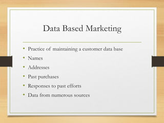 Data Based Marketing
• Practice of maintaining a customer data base
• Names
• Addresses
• Past purchases
• Responses to past efforts
• Data from numerous sources
 