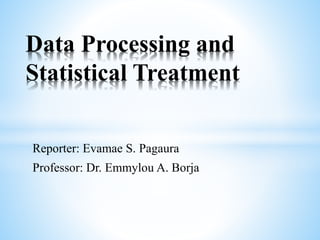 Reporter: Evamae S. Pagaura
Professor: Dr. Emmylou A. Borja
Data Processing and
Statistical Treatment
 