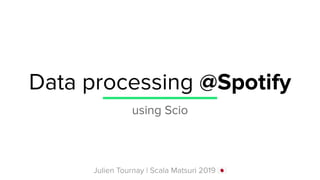Data processing @Spotify
using Scio
Julien Tournay | Scala Matsuri 2019 󾓥
 