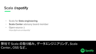 − Scala for Data engineering
− Scala Center advisory board member
− Open-source :)
https://github.com/spotify/
Scala @spot...
