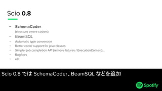 Scio 0.8
− SchemaCoder
(structure aware coders)
− BeamSQL
− Automatic type conversion
− Better coder support for java clas...