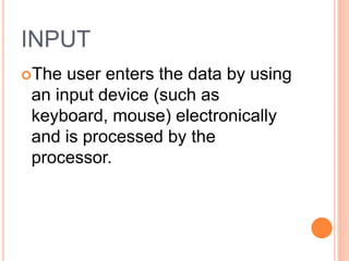 INPUT
The user enters the data by using
an input device (such as
keyboard, mouse) electronically
and is processed by the
processor.
 