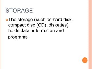 STORAGE
The storage (such as hard disk,
compact disc (CD), diskettes)
holds data, information and
programs.
 
