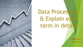 Data Processing
& Explain each
term in details
Pratiksha surve
Roll No-; 029
 