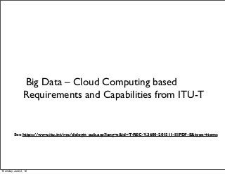 Big Data – Cloud Computing based
Requirements and Capabilities from ITU-T
See https://www.itu.int/rec/dologin_pub.asp?lang=e&id=T-REC-Y.3600-201511-I!!PDF-E&type=items
Thursday, June 2, 16
 