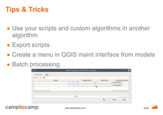 23/30www.camptocamp.com /
Tips & Tricks
■ Use your scripts and custom algorithms in another
algorithm
■ Export scripts
■ Create a menu in QGIS maint interface from models
■ Batch processing
 
