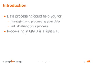 3/30www.camptocamp.com /
Introduction
■ Data processing could help you for:
○ managing and processing your data
○ industrializing your process
■ Processing in QGIS is a light ETL
 