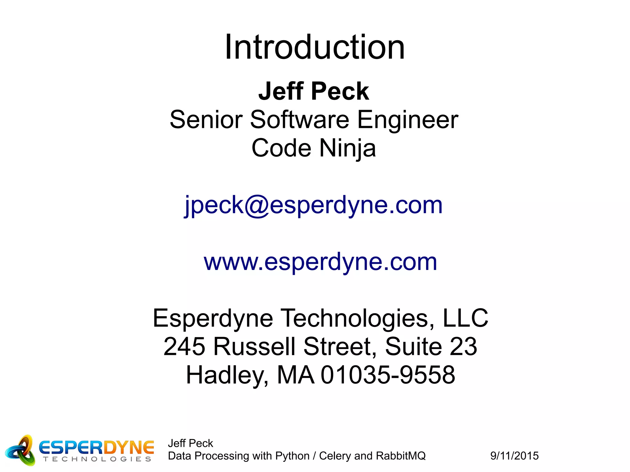 9/11/2015
Jeff Peck
Data Processing with Python / Celery and RabbitMQ
Introduction
Jeff Peck
Senior Software Engineer
Code Ninja
jpeck@esperdyne.com
www.esperdyne.com
Esperdyne Technologies, LLC
245 Russell Street, Suite 23
Hadley, MA 01035-9558
 