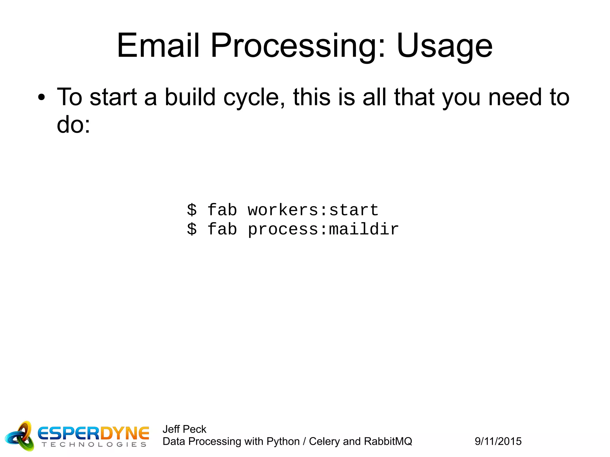 9/11/2015
Jeff Peck
Data Processing with Python / Celery and RabbitMQ
Email Processing: Usage
● To start a build cycle, this is all that you need to
do:
$ fab workers:start
$ fab process:maildir
 