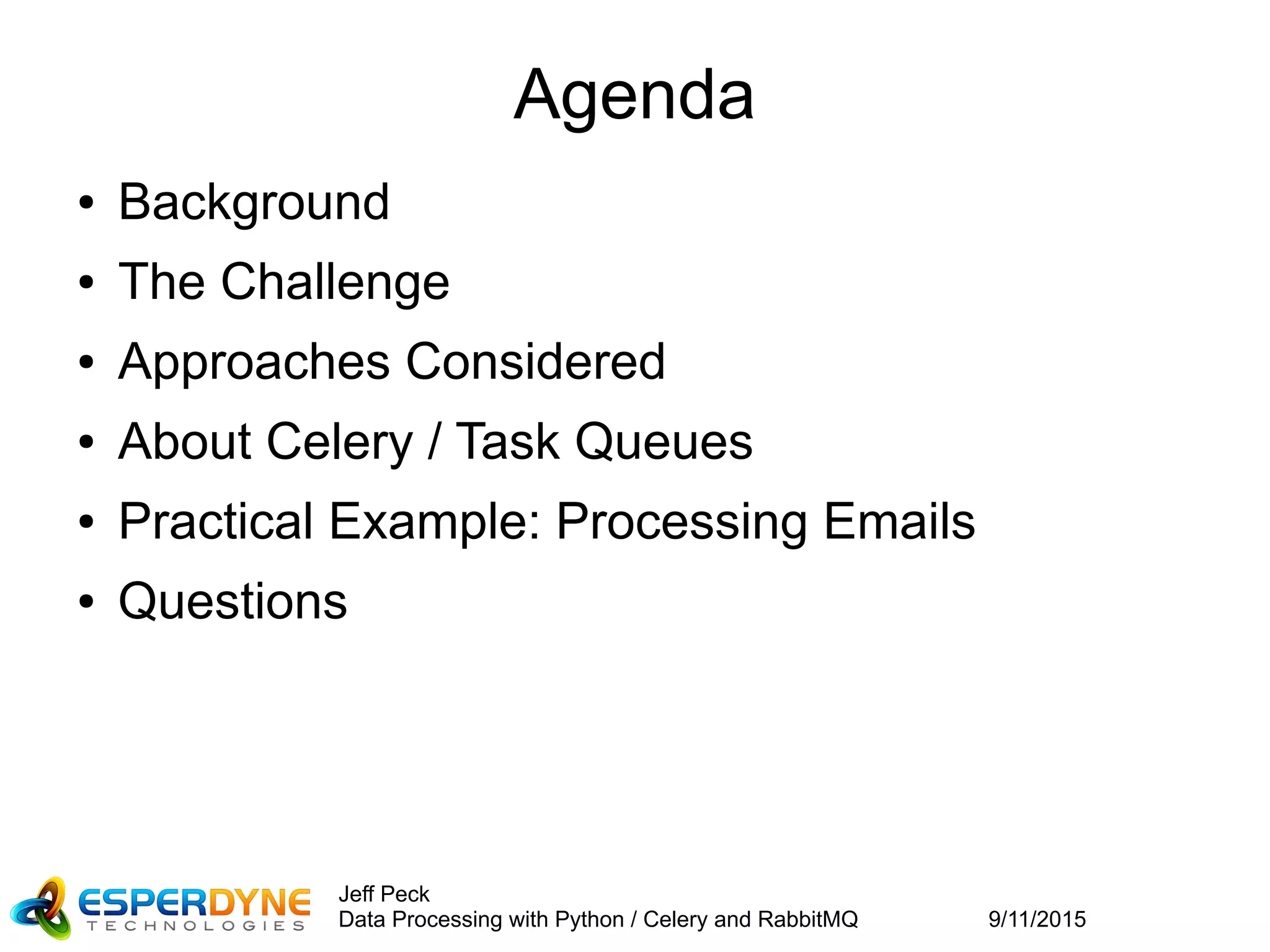9/11/2015
Jeff Peck
Data Processing with Python / Celery and RabbitMQ
Agenda
● Background
● The Challenge
● Approaches Considered
● About Celery / Task Queues
● Practical Example: Processing Emails
● Questions
 