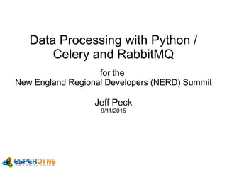 Data Processing with Python /
Celery and RabbitMQ
for the
New England Regional Developers (NERD) Summit
Jeff Peck
9/11/2015
 