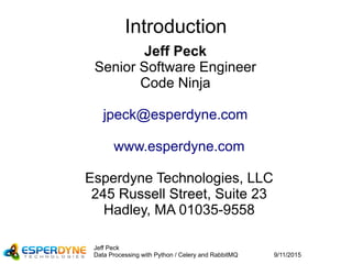 9/11/2015
Jeff Peck
Data Processing with Python / Celery and RabbitMQ
Introduction
Jeff Peck
Senior Software Engineer
Code Ninja
jpeck@esperdyne.com
www.esperdyne.com
Esperdyne Technologies, LLC
245 Russell Street, Suite 23
Hadley, MA 01035-9558
 