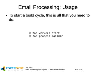 9/11/2015
Jeff Peck
Data Processing with Python / Celery and RabbitMQ
Email Processing: Usage
● To start a build cycle, this is all that you need to
do:
$ fab workers:start
$ fab process:maildir
 
