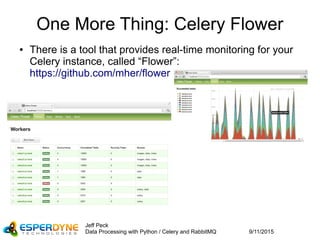 9/11/2015
Jeff Peck
Data Processing with Python / Celery and RabbitMQ
One More Thing: Celery Flower
● There is a tool that provides real-time monitoring for your
Celery instance, called “Flower”:
https://github.com/mher/flower
 