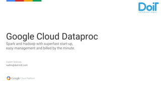 Vadim Solovey
vadim@doit-intl.com
Google Cloud Dataproc
Spark and Hadoop with superfast start-up,
easy management and billed by the minute.
 