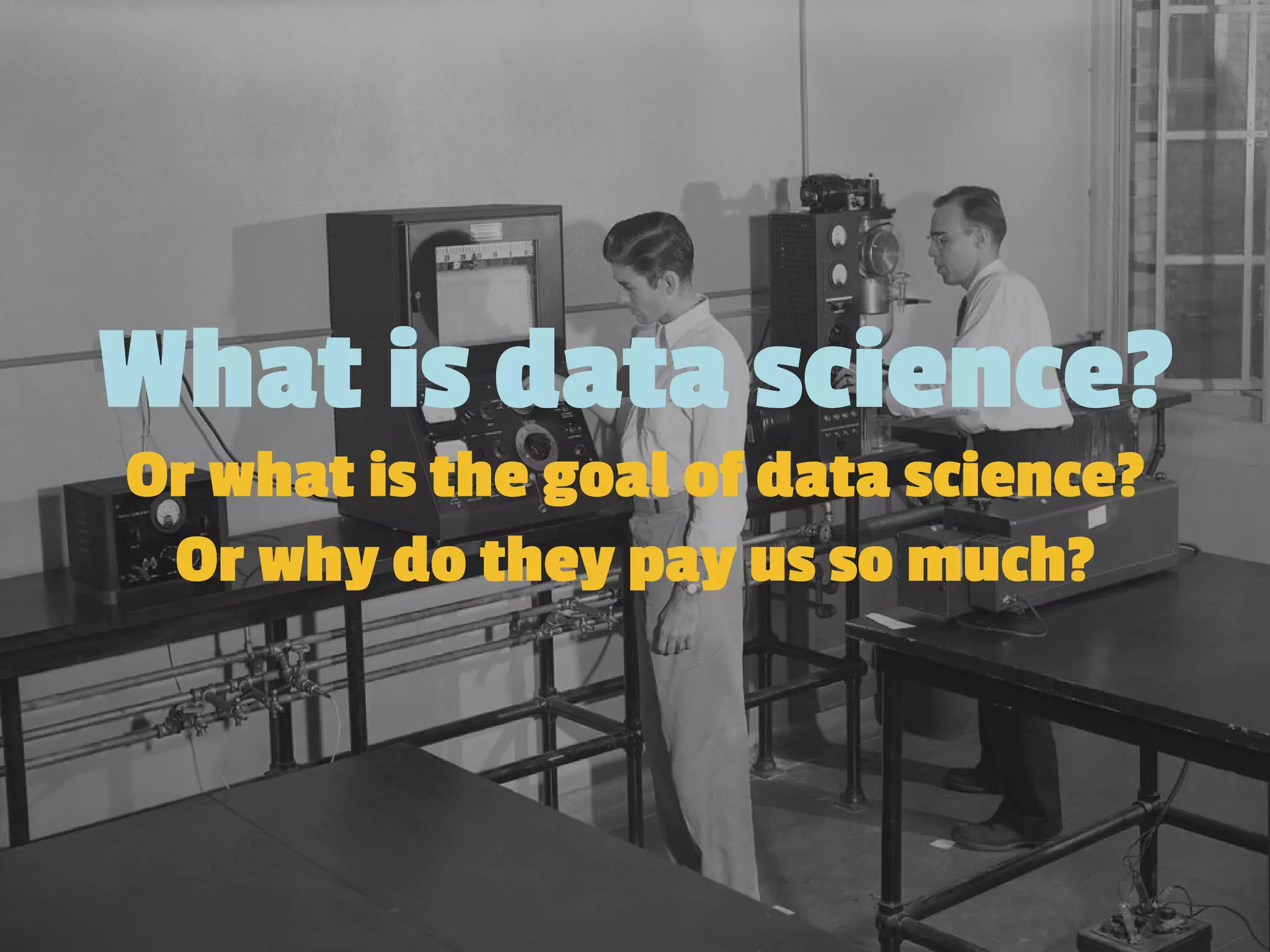 What is data science?
Or what is the goal of data science?
Or why do they pay us so much?
 