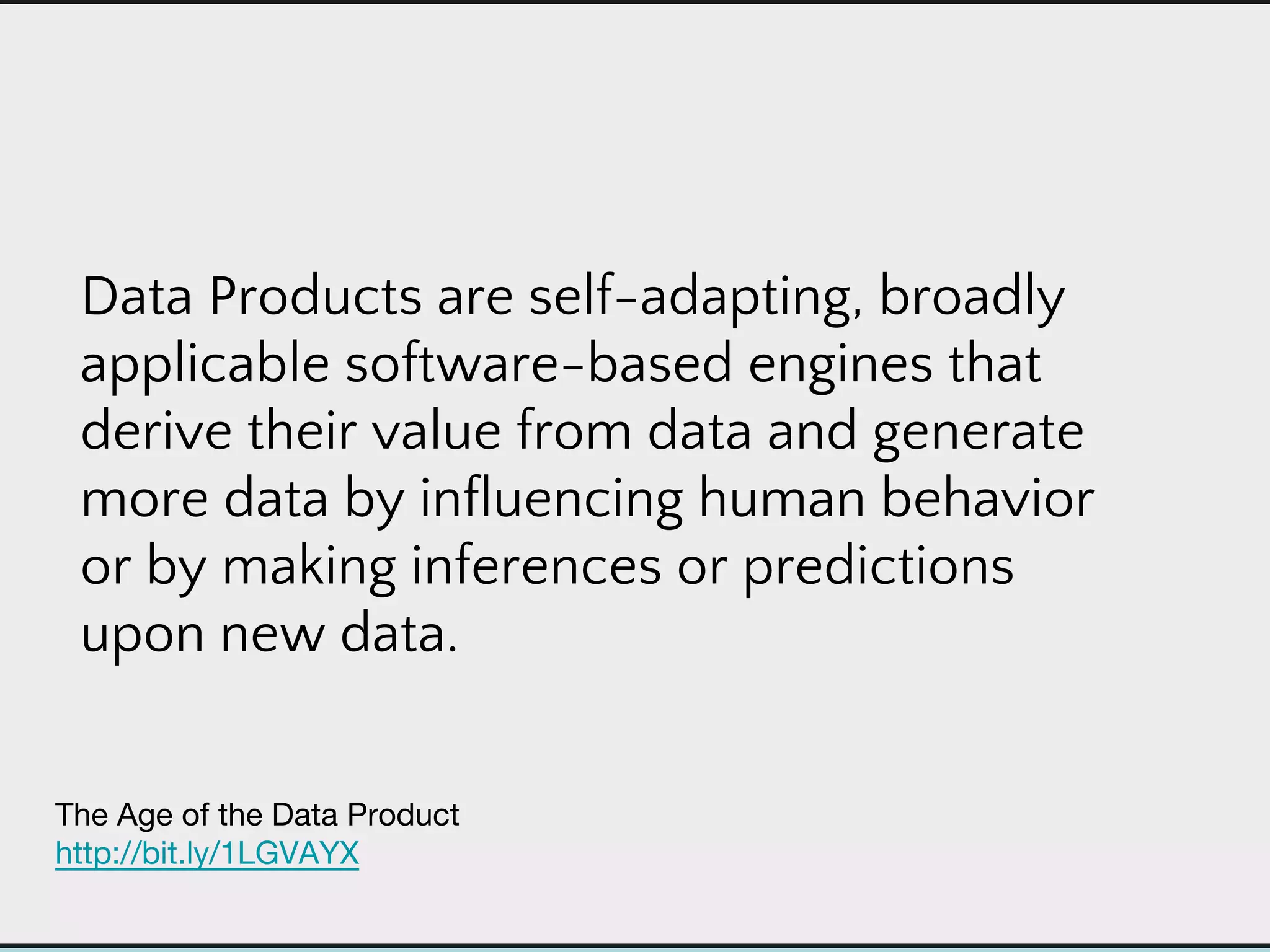 Data Products are self-adapting, broadly
applicable software-based engines that
derive their value from data and generate
more data by influencing human behavior
or by making inferences or predictions
upon new data.
 
