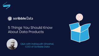 5 Things You Should Know
About Data Products
Q&A with Indrayudh Ghoshal,
COO of Scribble Data
 