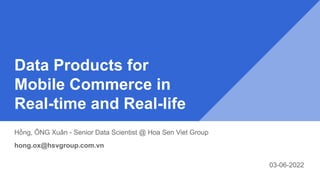 Data Products for
Mobile Commerce in
Real-time and Real-life
Hồng, ÔNG Xuân - Senior Data Scientist @ Hoa Sen Viet Group
hong.ox@hsvgroup.com.vn
03-06-2022
 