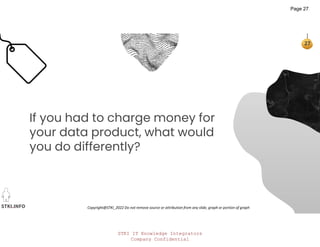 STKI IT Knowledge Integrators
Company Confidential
STKI.INFO
27
Copyright@STKI_2022 Do not remove source or attribution from any slide, graph or portion of graph
If you had to charge money for
your data product, what would
you do differently?
Page 27
 