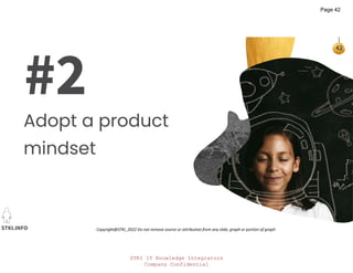 STKI IT Knowledge Integrators
Company Confidential
STKI.INFO
42
Copyright@STKI_2022 Do not remove source or attribution from any slide, graph or portion of graph
#2
Adopt a product
mindset
Page 42
 