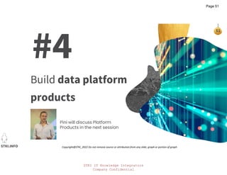 STKI IT Knowledge Integrators
Company Confidential
STKI.INFO
51
Copyright@STKI_2022 Do not remove source or attribution from any slide, graph or portion of graph
#4
Build data platform
products
Pini will discuss Platform
Products in the next session
Page 51
 