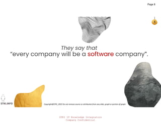 STKI IT Knowledge Integrators
Company Confidential
STKI.INFO
8
Copyright@STKI_2022 Do not remove source or attribution from any slide, graph or portion of graph
They say that
“every company will be a software company".
Page 8
 