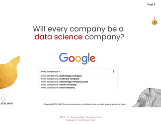STKI IT Knowledge Integrators
Company Confidential
STKI.INFO
9
Copyright@STKI_2022 Do not remove source or attribution from any slide, graph or portion of graph
Will every company be a
data science company?
Page 9
 