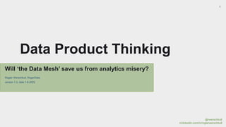 @rwerschkull
nl.linkedin.com/in/rogierwerschkull
1
Data Product Thinking
Will ‘the Data Mesh’ save us from analytics misery?
Rogier Werschkull, RogerData
version 1.0, date 1-6-2022
 