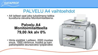 PALVELU A4 vaihtoehdot
• A4 laitteet saat joko tulostimena taikka
kuvattuna olevana Monitoimilaitteena.
Palvelu A4
Monitoimilaitteella
79,00 /kk alv 0%
• Hinta sisältää: Laitteen, 2000 mustaa
sivua, 1500 värisivua, huollot ja tuen
paikanpäällä seuraavaksi työpäiväksi
 